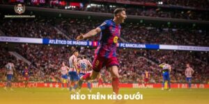 Kèo trên kèo dưới là gì? Chiến lược chơi hiệu quả